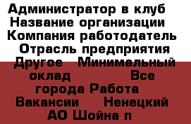 Администратор в клуб › Название организации ­ Компания-работодатель › Отрасль предприятия ­ Другое › Минимальный оклад ­ 23 000 - Все города Работа » Вакансии   . Ненецкий АО,Шойна п.